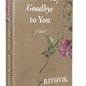 I Cannot Say Goodbye to You: An unforgettable romance novel by one of India’s most popular writers - Rithvik Singh